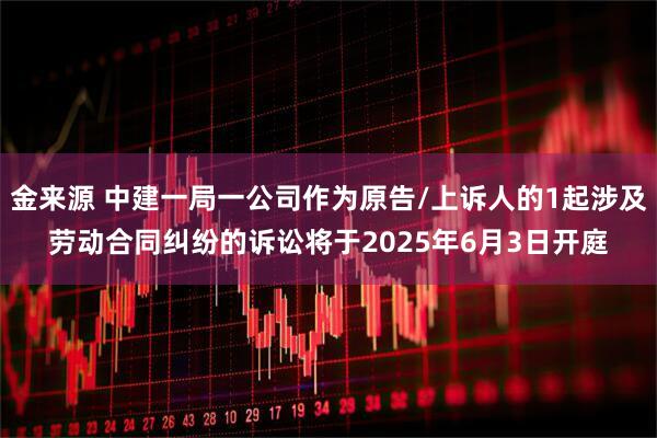 金来源 中建一局一公司作为原告/上诉人的1起涉及劳动合同纠纷的诉讼将于2025年6月3日开庭