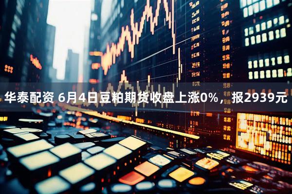 华泰配资 6月4日豆粕期货收盘上涨0%，报2939元