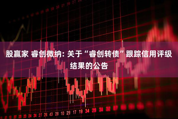 股赢家 睿创微纳: 关于“睿创转债”跟踪信用评级结果的公告