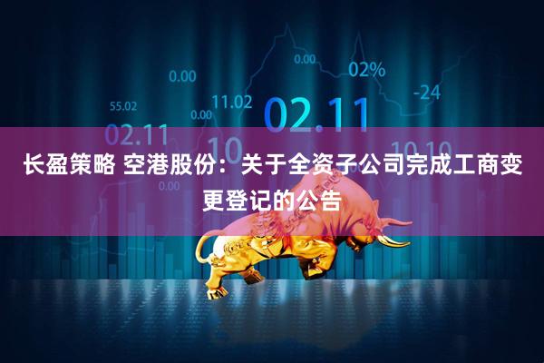 长盈策略 空港股份：关于全资子公司完成工商变更登记的公告