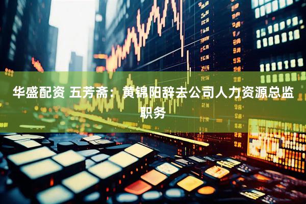 华盛配资 五芳斋：黄锦阳辞去公司人力资源总监职务