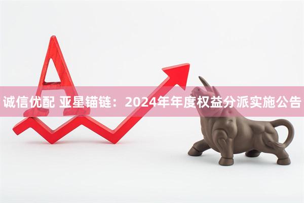 诚信优配 亚星锚链：2024年年度权益分派实施公告
