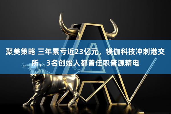 聚美策略 三年累亏近23亿元，镁伽科技冲刺港交所，3名创始人都曾任职普源精电