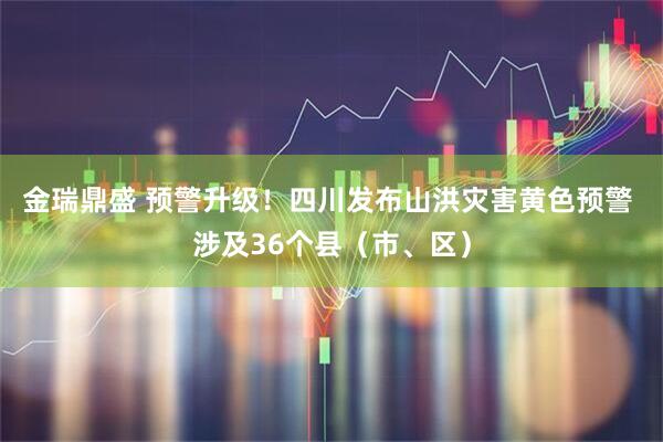 金瑞鼎盛 预警升级！四川发布山洪灾害黄色预警 涉及36个县（市、区）