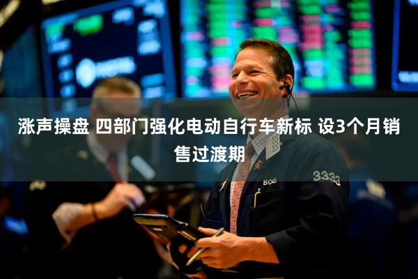 涨声操盘 四部门强化电动自行车新标 设3个月销售过渡期