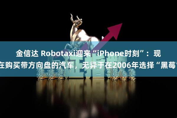 金信达 Robotaxi迎来“iPhone时刻”：现在购买带方向盘的汽车，无异于在2006年选择“黑莓”