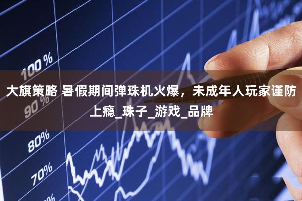 大旗策略 暑假期间弹珠机火爆，未成年人玩家谨防上瘾_珠子_游戏_品牌