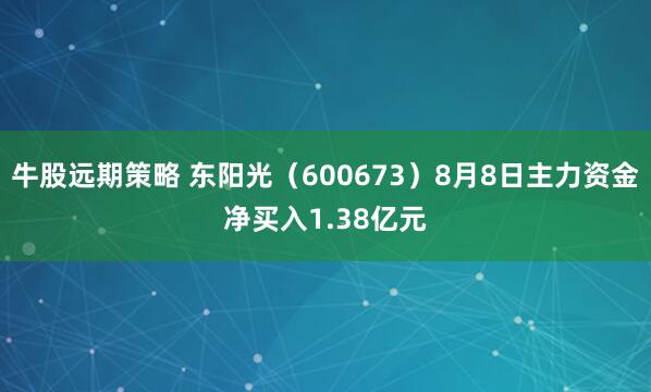 牛股远期策略 东阳光（600673）8月8日主力资金净买入1.38亿元