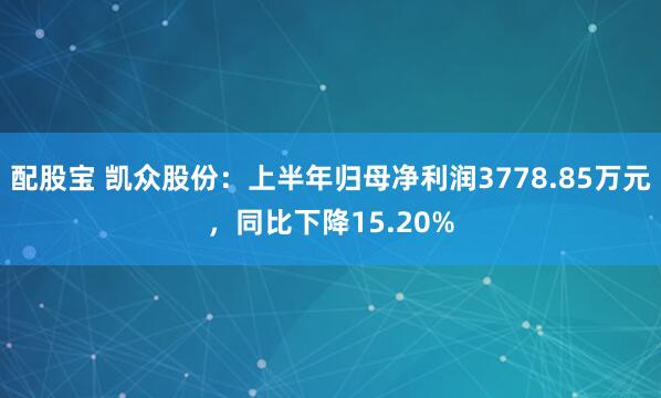 配股宝 凯众股份：上半年归母净利润3778.85万元，同比下降15.20%
