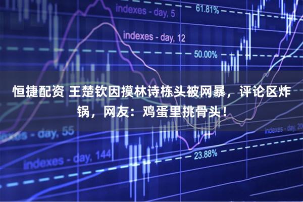 恒捷配资 王楚钦因摸林诗栋头被网暴，评论区炸锅，网友：鸡蛋里挑骨头！