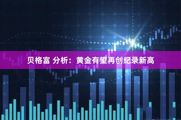 贝格富 分析：黄金有望再创纪录新高