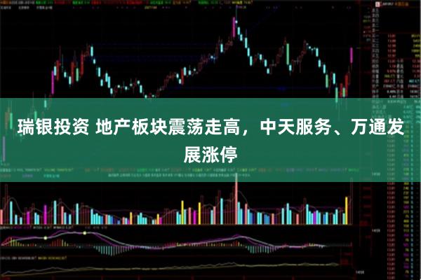 瑞银投资 地产板块震荡走高，中天服务、万通发展涨停
