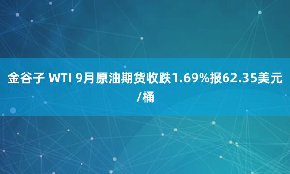金谷子 WTI 9月原油期货收跌1.69%报62.35美元/桶