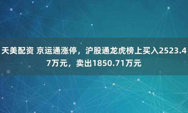 天美配资 京运通涨停，沪股通龙虎榜上买入2523.47万元，卖出1850.71万元