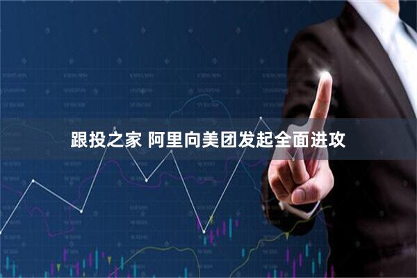 跟投之家 阿里向美团发起全面进攻