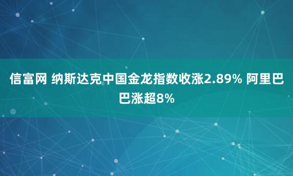 信富网 纳斯达克中国金龙指数收涨2.89% 阿里巴巴涨超8%