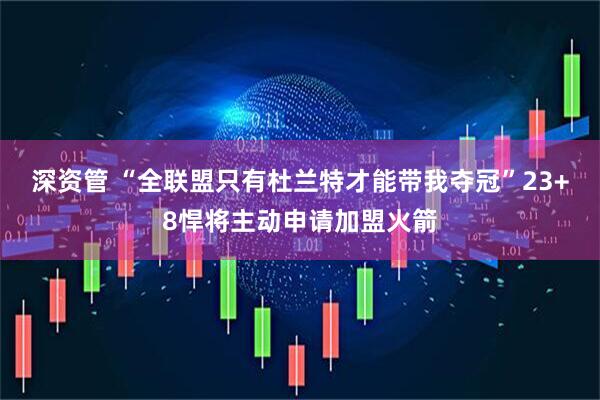 深资管 “全联盟只有杜兰特才能带我夺冠”23+8悍将主动申请加盟火箭