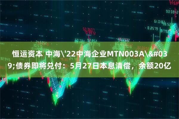 恒运资本 中海'22中海企业MTN003A'债券即将兑付：5月27日本息清偿，余额20亿