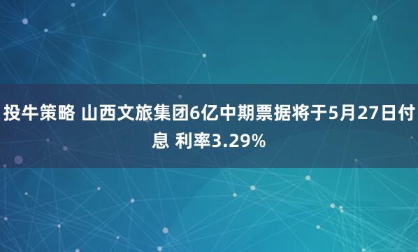 投牛策略 山西文旅集团6亿中期票据将于5月27日付息 利率3.29%