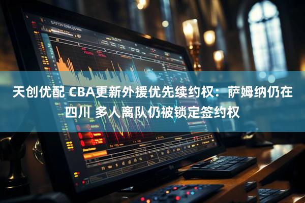 天创优配 CBA更新外援优先续约权：萨姆纳仍在四川 多人离队仍被锁定签约权
