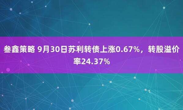 叁鑫策略 9月30日苏利转债上涨0.67%，转股溢价率24.37%