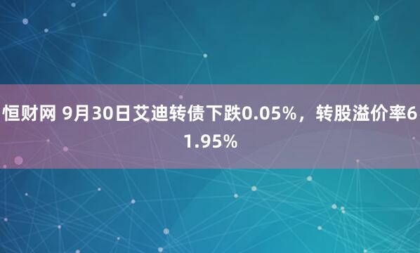 恒财网 9月30日艾迪转债下跌0.05%，转股溢价率61.95%