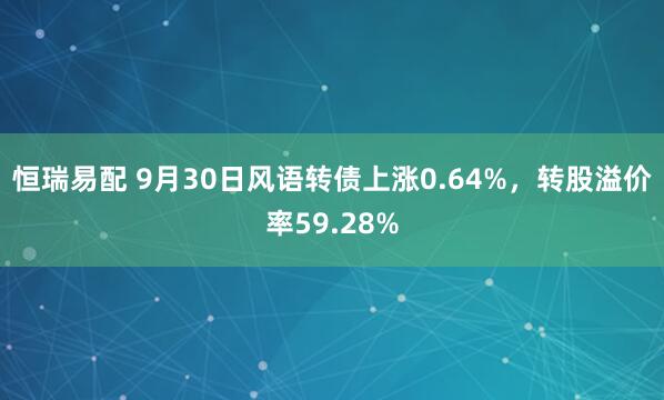 恒瑞易配 9月30日风语转债上涨0.64%，转股溢价率59.28%