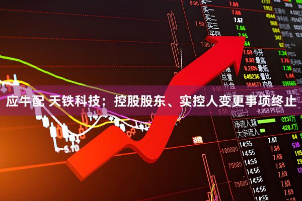 应牛配 天铁科技：控股股东、实控人变更事项终止