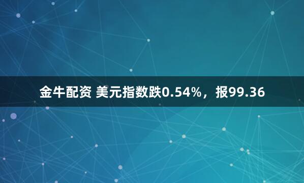 金牛配资 美元指数跌0.54%，报99.36
