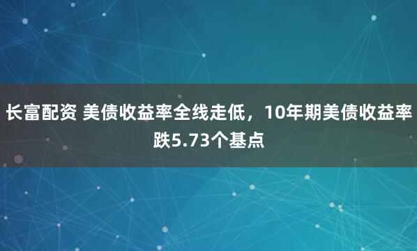 长富配资 美债收益率全线走低，10年期美债收益率跌5.73个基点