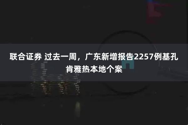 联合证券 过去一周，广东新增报告2257例基孔肯雅热本地个案