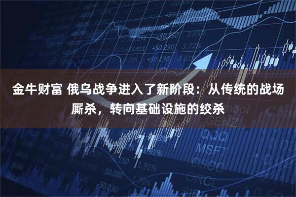 金牛财富 俄乌战争进入了新阶段：从传统的战场厮杀，转向基础设施的绞杀