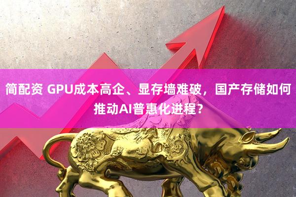 简配资 GPU成本高企、显存墙难破，国产存储如何推动AI普惠化进程？