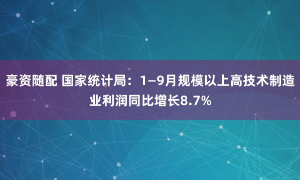 豪资随配 国家统计局：1—9月规模以上高技术制造业利润同比增长8.7%