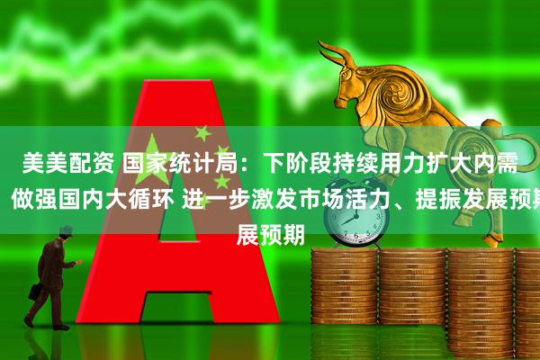 美美配资 国家统计局：下阶段持续用力扩大内需、做强国内大循环 进一步激发市场活力、提振发展预期