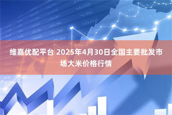 维嘉优配平台 2025年4月30日全国主要批发市场大米价格行情