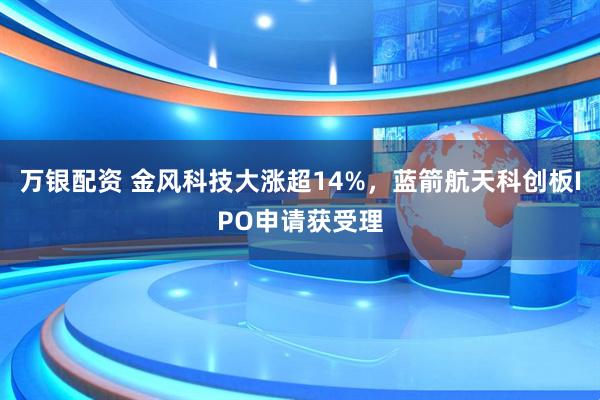 万银配资 金风科技大涨超14%，蓝箭航天科创板IPO申请获受理