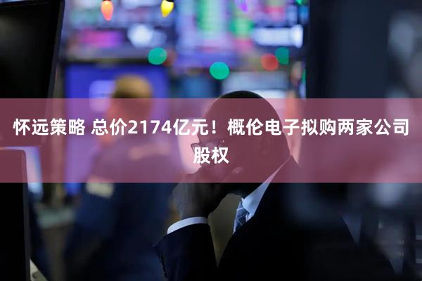 怀远策略 总价2174亿元！概伦电子拟购两家公司股权